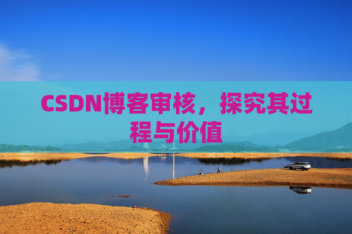 CSDN博客审核,探究其过程与价值 CSDN博客审核,探究其过程与价值